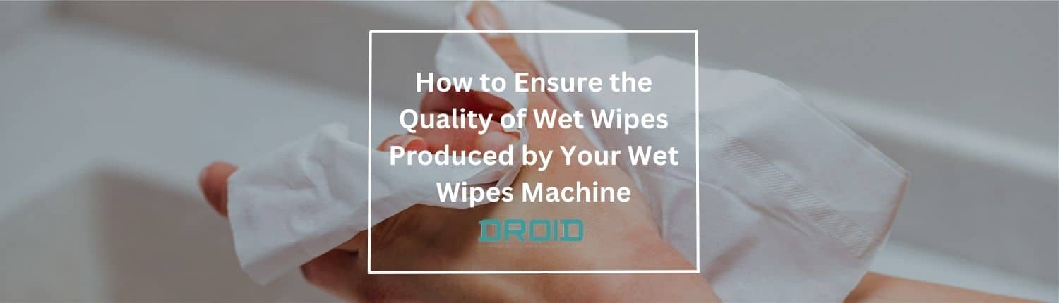 How to Ensure the Quality of Wet Wipes Produced by Your Wet Wipes Machine - How to Ensure the Quality of Wet Wipes Produced by Your Wet Wipes Machine