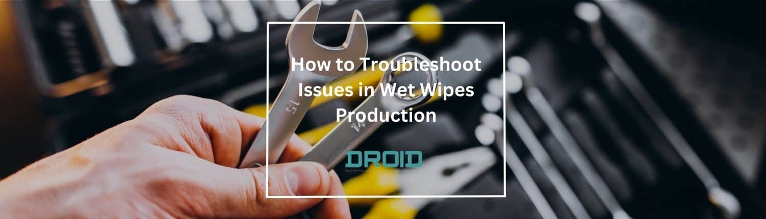 How to Troubleshoot Issues in Wet Wipes Production - Wet Wipes Machine Buyer Guide