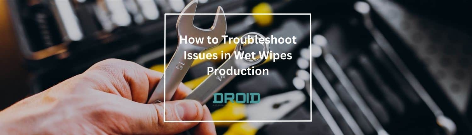 Wet Wipes Machine Buyer Guide How to Troubleshoot Issues in Wet Wipes Production - Wet Wipes Machine Buyer Guide