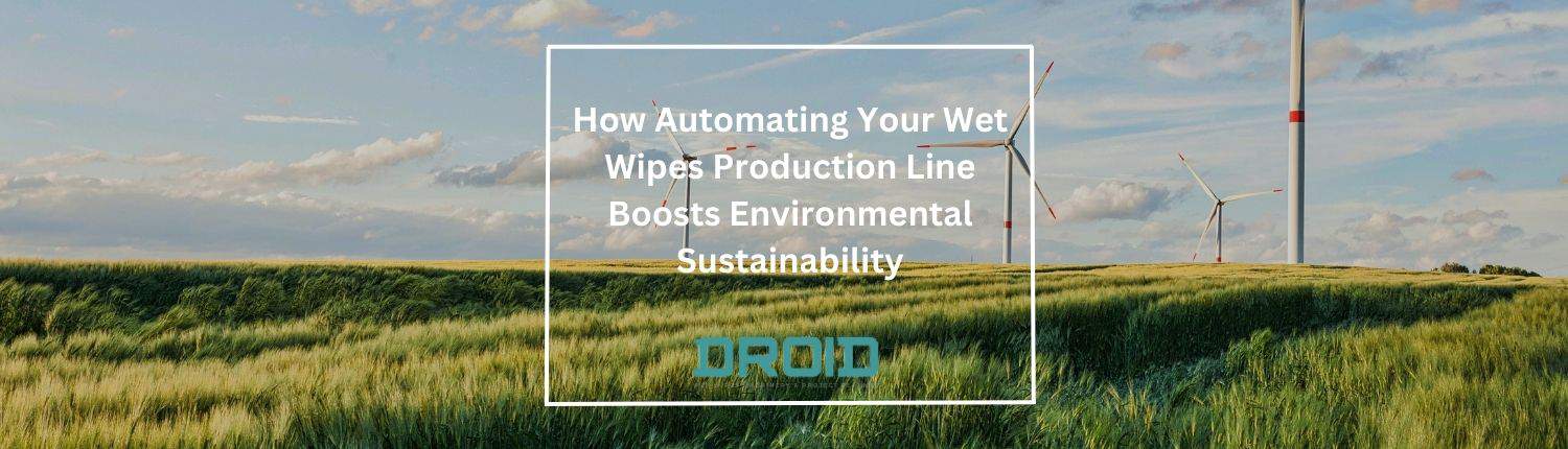 How Automating Your Wet Wipes Production Line Boosts Environmental Sustainability - Wet Wipes Machine Buyer Guide
