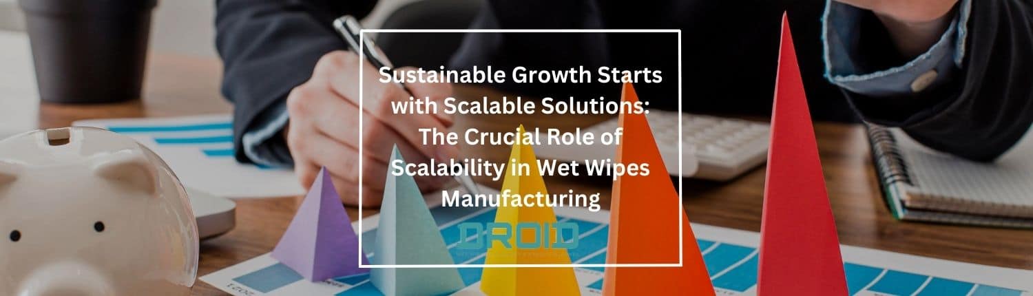 Sustainable Growth Starts with Scalable Solutions The Crucial Role of Scalability in Wet Wipes Manufacturing - Sustainable Growth Starts with Scalable Solutions: The Crucial Role of Scalability in Wet Wipes Manufacturing