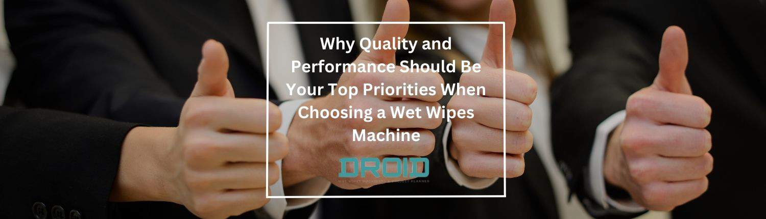 Why Quality and Performance Should Be Your Top Priorities When Choosing a Wet Wipes Machine - Wet Wipes Machine Buyer Guide