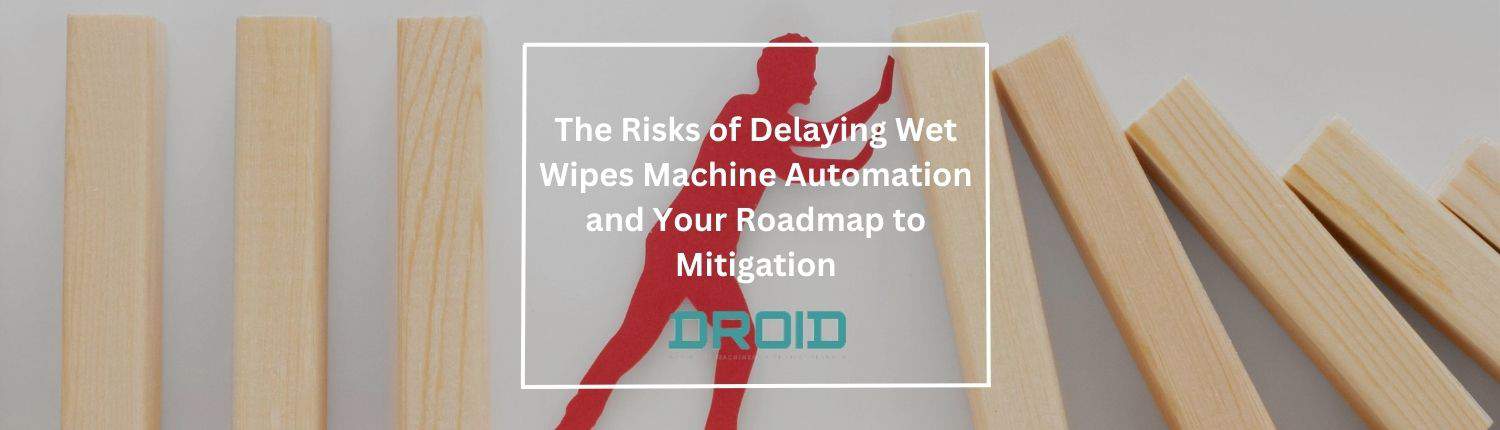 The Risks of Delaying Wet Wipes Machine Automation and Your Roadmap to Mitigation - The Risks of Delaying Wet Wipes Machine Automation and Your Roadmap to Mitigation