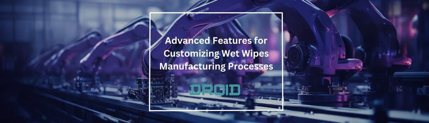 Advanced Features for Customizing Wet Wipes Manufacturing Processes - Wet Wipes Machine Buyer Guide