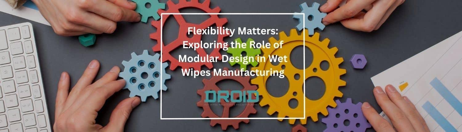Flexibility Matters Exploring the Role of Modular Design in Wet Wipes Manufacturing - Wet Wipes Machine Buyer Guide