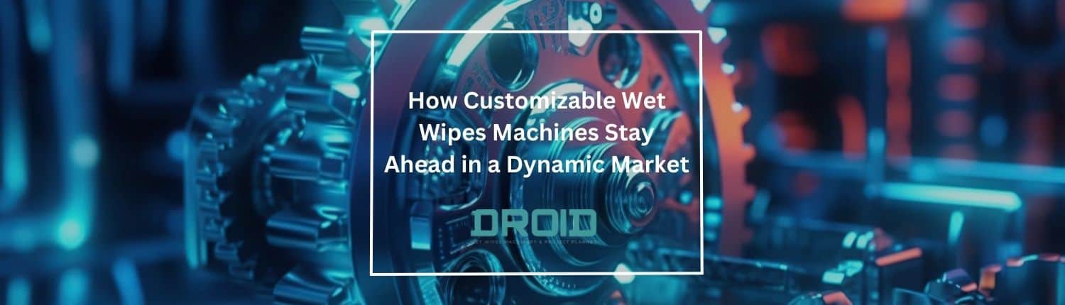 How Customizable Wet Wipes Machines Stay Ahead in a Dynamic Market - How Customizable Wet Wipes Machines Stay Ahead in a Dynamic Market