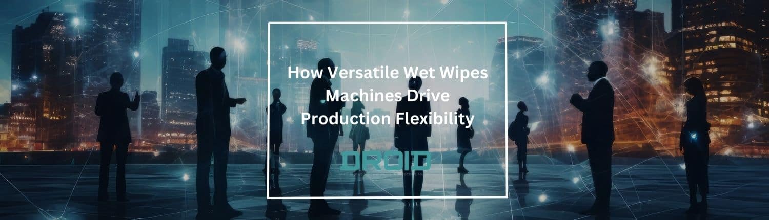 How Versatile Wet Wipes Machines Drive Production Flexibility - Wet Wipes Machine Buyer Guide