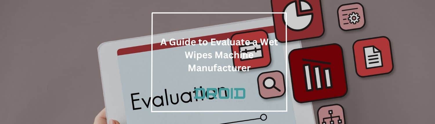 A Guide to Evaluate a Wet Wipes Machine Manufacturer - A Guide to Evaluate a Wet Wipes Machine Manufacturer