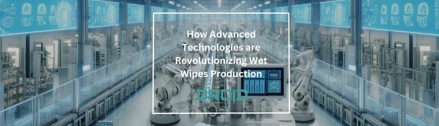 How Advanced Technologies are Revolutionizing Wet Wipes Production - Wet Wipes Machine Buyer Guide
