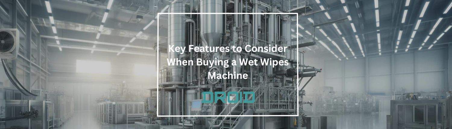 Key Features to Consider When Buying a Wet Wipes Machine - Wet Wipes Machine Buyer Guide