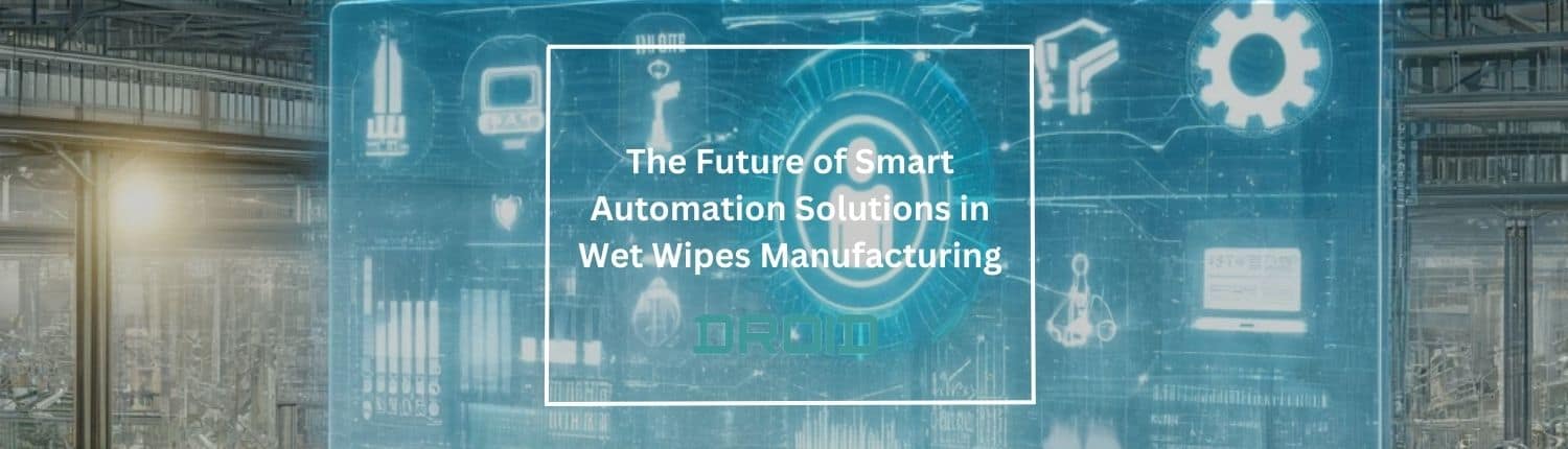 The Future of Smart Automation Solutions in Wet Wipes Manufacturing - The Future of Smart Automation Solutions in Wet Wipes Manufacturing