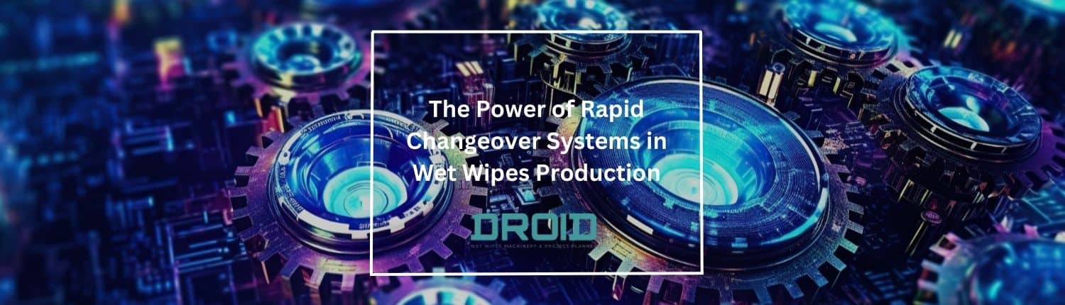 The Power of Rapid Changeover Systems in Wet Wipes Production - Wet Wipes Machine Buyer Guide