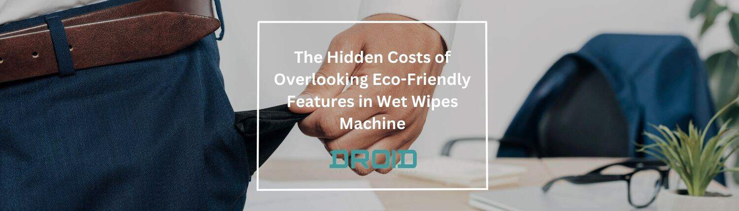 The Hidden Costs of Overlooking Eco Friendly Features in Wet Wipes Machine - The Hidden Costs of Overlooking Eco-Friendly Features in Wet Wipes Machine