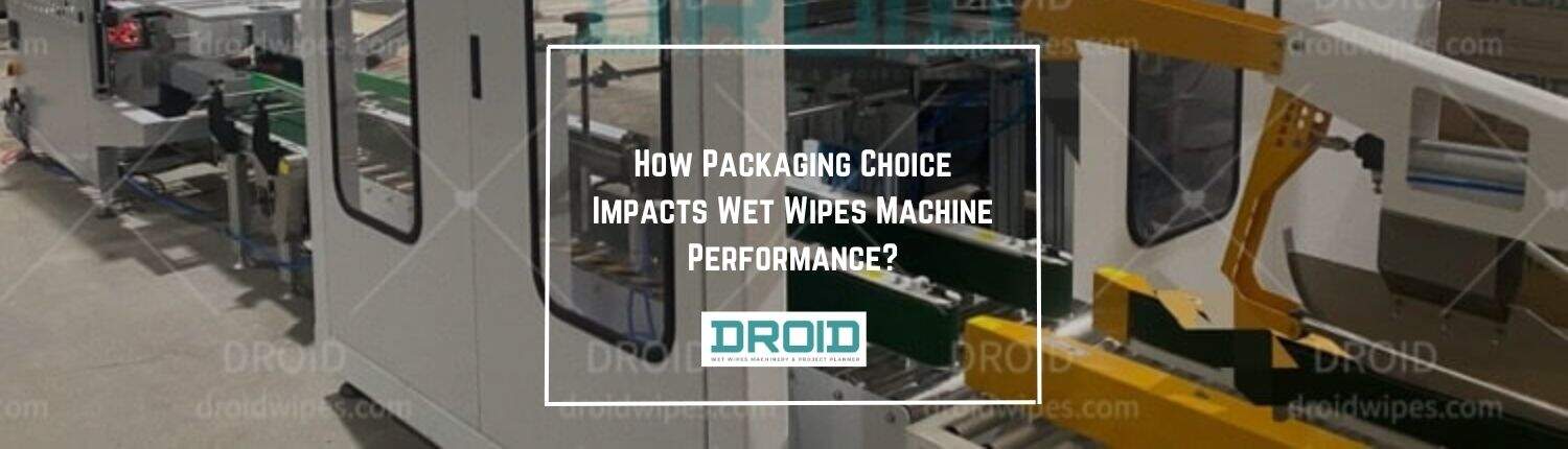 How Packaging Choice Impacts Wet Wipes Machine Performance - How Packaging Choice Impacts Wet Wipes Machine Performance?