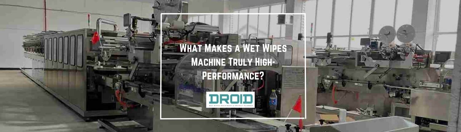 What Makes a Wet Wipes Machine Truly High Performance - What Makes a Wet Wipes Machine Truly High-Performance?