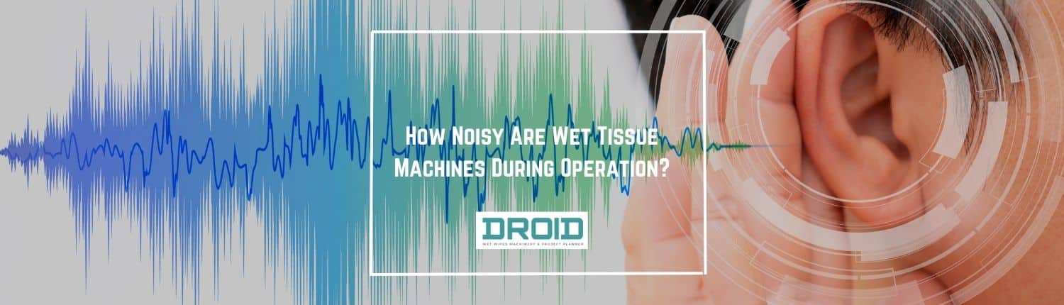 How Noisy Are Wet Tissue Machines During Operation - How Noisy Are Wet Tissue Machines During Operation?